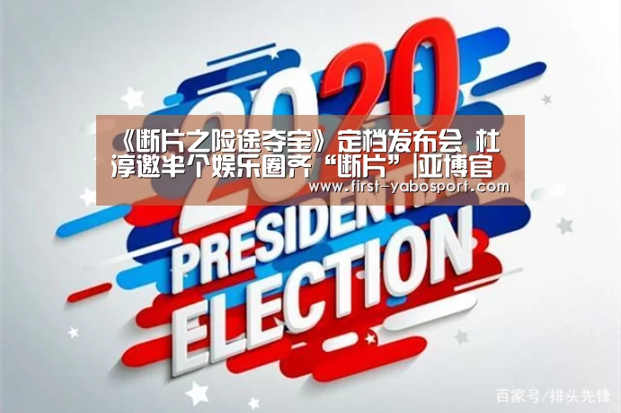 《断片之险途夺宝》定档发布会 杜淳邀半个娱乐圈齐“断片”|亚博官网(图1) 《断片之险途夺宝》定档发布会 杜淳邀半个娱乐圈齐“断片”|亚博官网(图1)