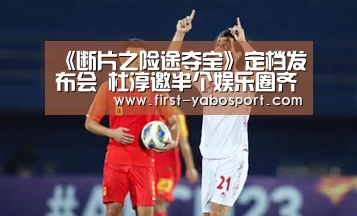 《断片之险途夺宝》定档发布会 杜淳邀半个娱乐圈齐“断片”|亚博官网(图3) 亚博