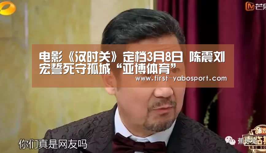 电影《汉时关》定档3月8日 陈震刘畊宏誓死守孤城“亚博体育”(图1) 亚博体育官网